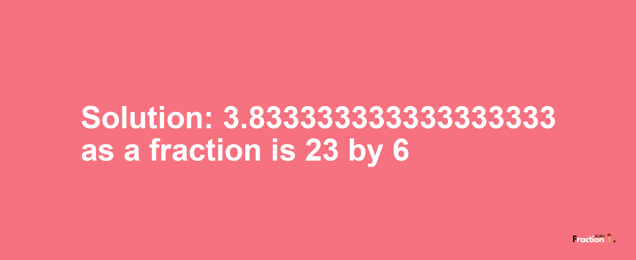 Solution:3.833333333333333333 as a fraction is 23/6